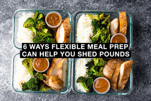 6 Ways Flexible Meal Prep Can Help You Shed Pounds